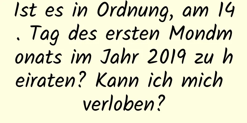 Ist es in Ordnung, am 14. Tag des ersten Mondmonats im Jahr 2019 zu heiraten? Kann ich mich verloben?