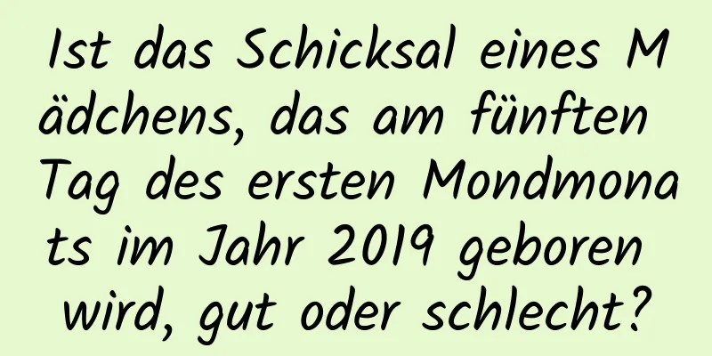 Ist das Schicksal eines Mädchens, das am fünften Tag des ersten Mondmonats im Jahr 2019 geboren wird, gut oder schlecht?