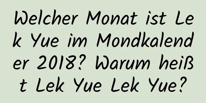 Welcher Monat ist Lek Yue im Mondkalender 2018? Warum heißt Lek Yue Lek Yue?