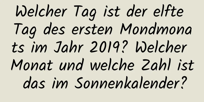 Welcher Tag ist der elfte Tag des ersten Mondmonats im Jahr 2019? Welcher Monat und welche Zahl ist das im Sonnenkalender?