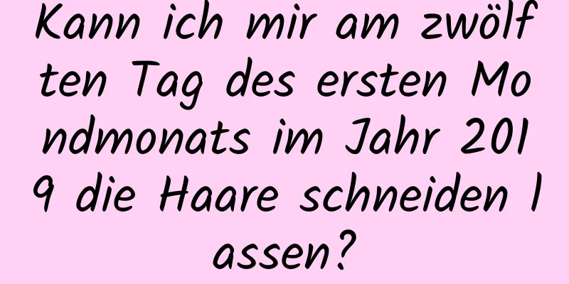 Kann ich mir am zwölften Tag des ersten Mondmonats im Jahr 2019 die Haare schneiden lassen?