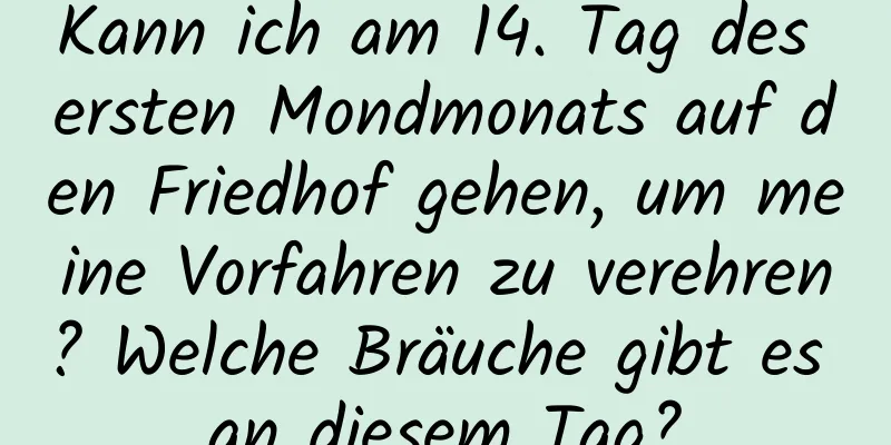 Kann ich am 14. Tag des ersten Mondmonats auf den Friedhof gehen, um meine Vorfahren zu verehren? Welche Bräuche gibt es an diesem Tag?