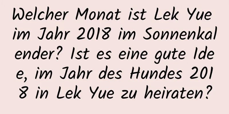 Welcher Monat ist Lek Yue im Jahr 2018 im Sonnenkalender? Ist es eine gute Idee, im Jahr des Hundes 2018 in Lek Yue zu heiraten?