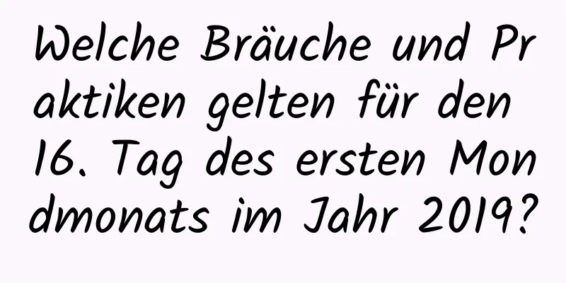 Welche Bräuche und Praktiken gelten für den 16. Tag des ersten Mondmonats im Jahr 2019?