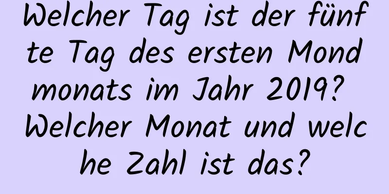 Welcher Tag ist der fünfte Tag des ersten Mondmonats im Jahr 2019? Welcher Monat und welche Zahl ist das?