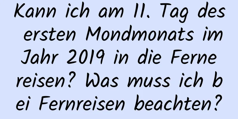 Kann ich am 11. Tag des ersten Mondmonats im Jahr 2019 in die Ferne reisen? Was muss ich bei Fernreisen beachten?