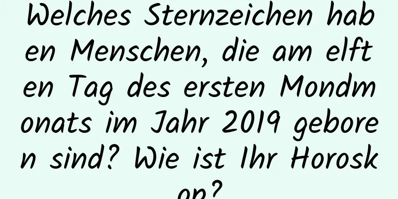 Welches Sternzeichen haben Menschen, die am elften Tag des ersten Mondmonats im Jahr 2019 geboren sind? Wie ist Ihr Horoskop?