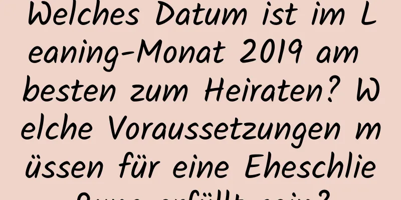 Welches Datum ist im Leaning-Monat 2019 am besten zum Heiraten? Welche Voraussetzungen müssen für eine Eheschließung erfüllt sein?