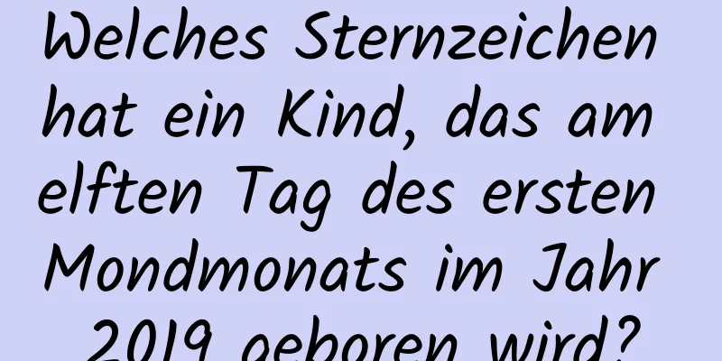 Welches Sternzeichen hat ein Kind, das am elften Tag des ersten Mondmonats im Jahr 2019 geboren wird?