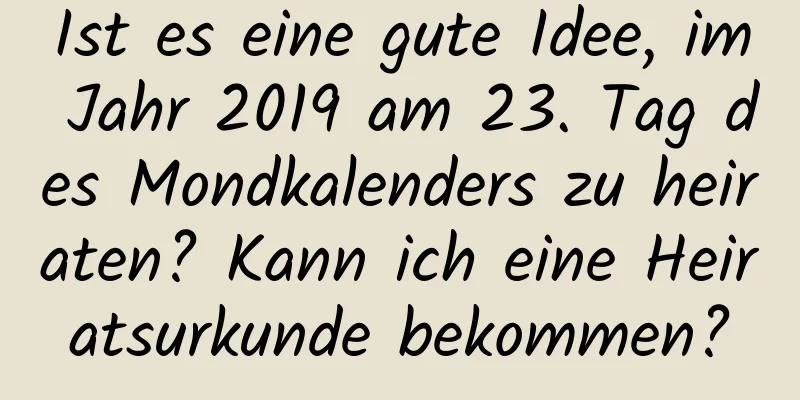 Ist es eine gute Idee, im Jahr 2019 am 23. Tag des Mondkalenders zu heiraten? Kann ich eine Heiratsurkunde bekommen?