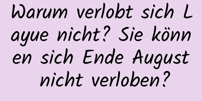 Warum verlobt sich Layue nicht? Sie können sich Ende August nicht verloben?