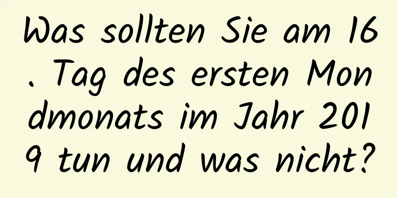 Was sollten Sie am 16. Tag des ersten Mondmonats im Jahr 2019 tun und was nicht?