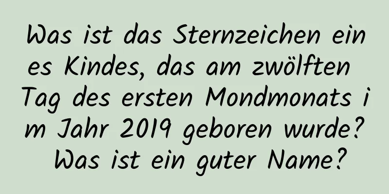 Was ist das Sternzeichen eines Kindes, das am zwölften Tag des ersten Mondmonats im Jahr 2019 geboren wurde? Was ist ein guter Name?