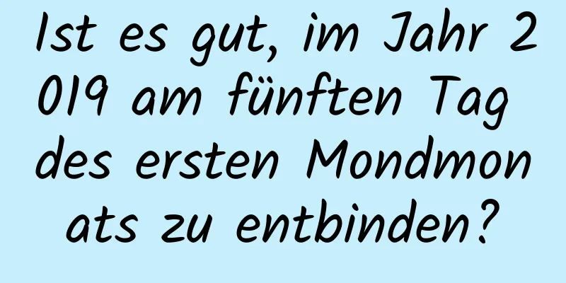 Ist es gut, im Jahr 2019 am fünften Tag des ersten Mondmonats zu entbinden?