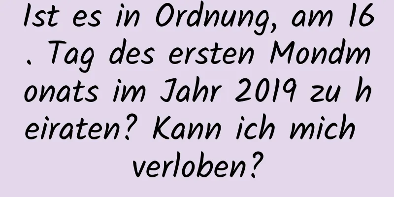 Ist es in Ordnung, am 16. Tag des ersten Mondmonats im Jahr 2019 zu heiraten? Kann ich mich verloben?