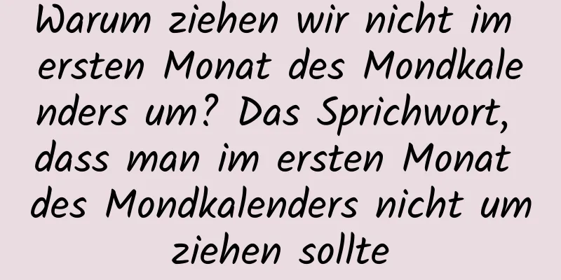 Warum ziehen wir nicht im ersten Monat des Mondkalenders um? Das Sprichwort, dass man im ersten Monat des Mondkalenders nicht umziehen sollte