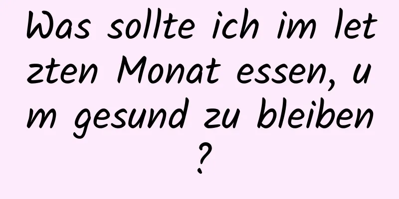 Was sollte ich im letzten Monat essen, um gesund zu bleiben?