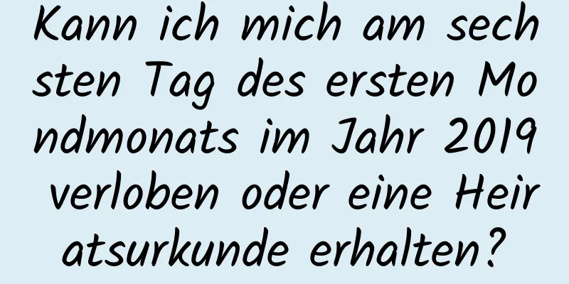 Kann ich mich am sechsten Tag des ersten Mondmonats im Jahr 2019 verloben oder eine Heiratsurkunde erhalten?