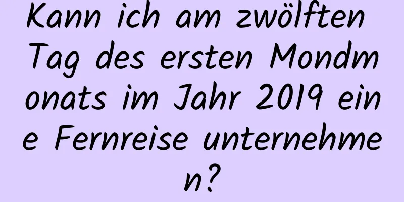 Kann ich am zwölften Tag des ersten Mondmonats im Jahr 2019 eine Fernreise unternehmen?