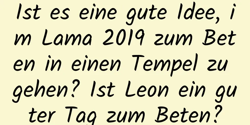 Ist es eine gute Idee, im Lama 2019 zum Beten in einen Tempel zu gehen? Ist Leon ein guter Tag zum Beten?