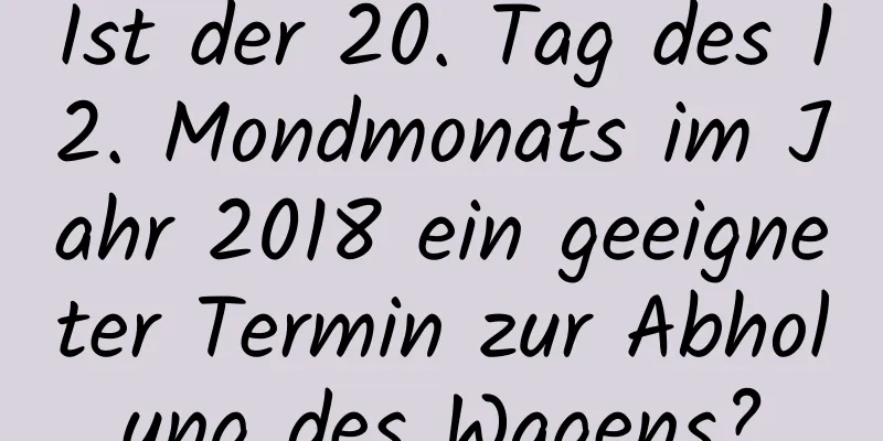 Ist der 20. Tag des 12. Mondmonats im Jahr 2018 ein geeigneter Termin zur Abholung des Wagens?