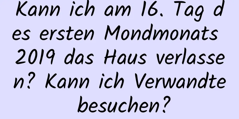 Kann ich am 16. Tag des ersten Mondmonats 2019 das Haus verlassen? Kann ich Verwandte besuchen?