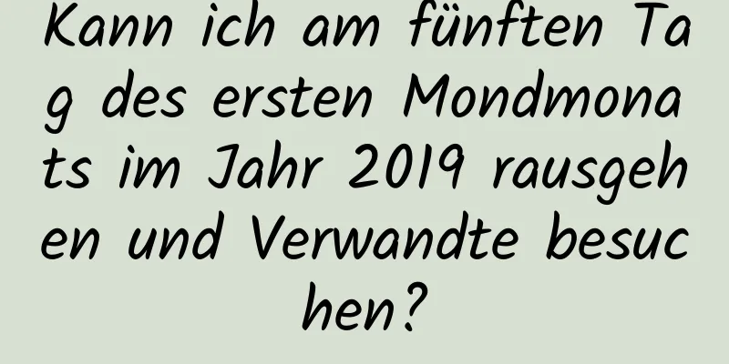 Kann ich am fünften Tag des ersten Mondmonats im Jahr 2019 rausgehen und Verwandte besuchen?