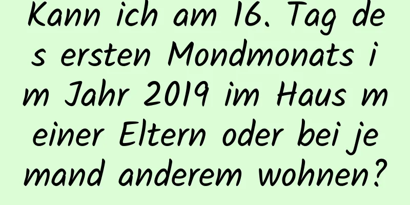 Kann ich am 16. Tag des ersten Mondmonats im Jahr 2019 im Haus meiner Eltern oder bei jemand anderem wohnen?