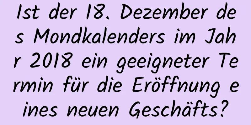 Ist der 18. Dezember des Mondkalenders im Jahr 2018 ein geeigneter Termin für die Eröffnung eines neuen Geschäfts?