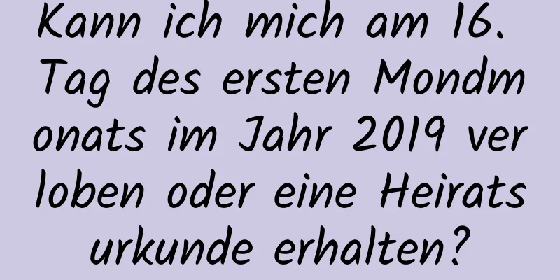 Kann ich mich am 16. Tag des ersten Mondmonats im Jahr 2019 verloben oder eine Heiratsurkunde erhalten?