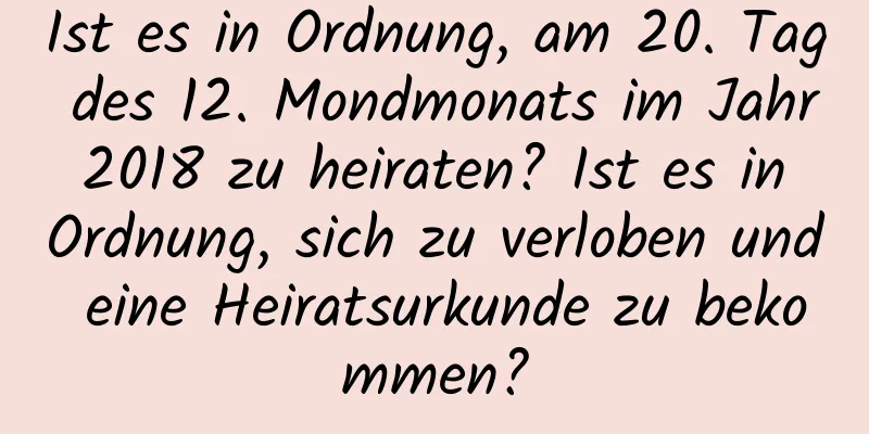 Ist es in Ordnung, am 20. Tag des 12. Mondmonats im Jahr 2018 zu heiraten? Ist es in Ordnung, sich zu verloben und eine Heiratsurkunde zu bekommen?