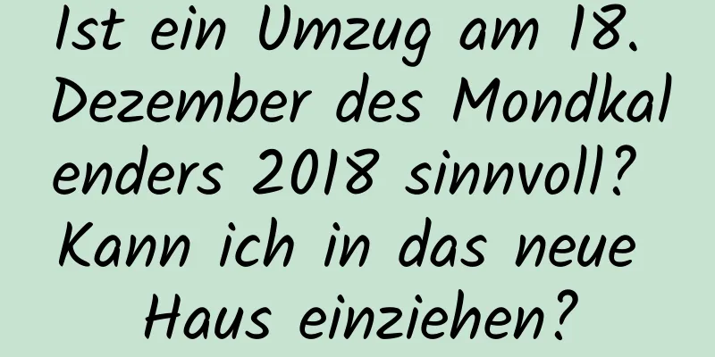 Ist ein Umzug am 18. Dezember des Mondkalenders 2018 sinnvoll? Kann ich in das neue Haus einziehen?