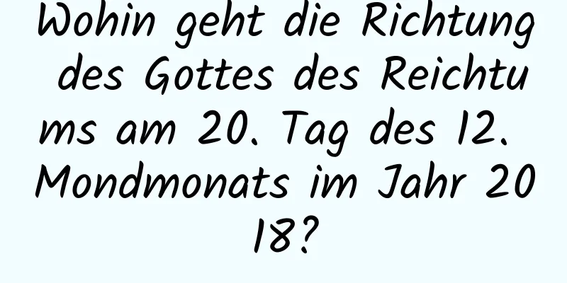 Wohin geht die Richtung des Gottes des Reichtums am 20. Tag des 12. Mondmonats im Jahr 2018?