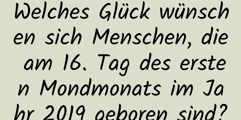 Welches Glück wünschen sich Menschen, die am 16. Tag des ersten Mondmonats im Jahr 2019 geboren sind?