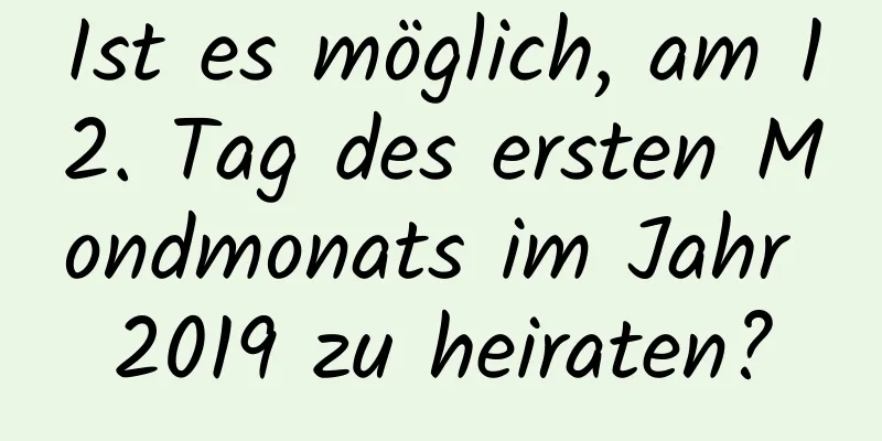 Ist es möglich, am 12. Tag des ersten Mondmonats im Jahr 2019 zu heiraten?