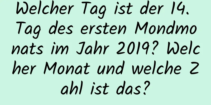 Welcher Tag ist der 14. Tag des ersten Mondmonats im Jahr 2019? Welcher Monat und welche Zahl ist das?