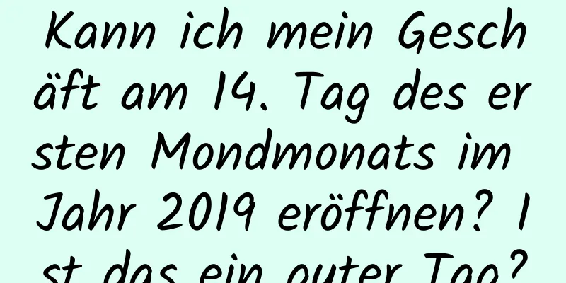 Kann ich mein Geschäft am 14. Tag des ersten Mondmonats im Jahr 2019 eröffnen? Ist das ein guter Tag?