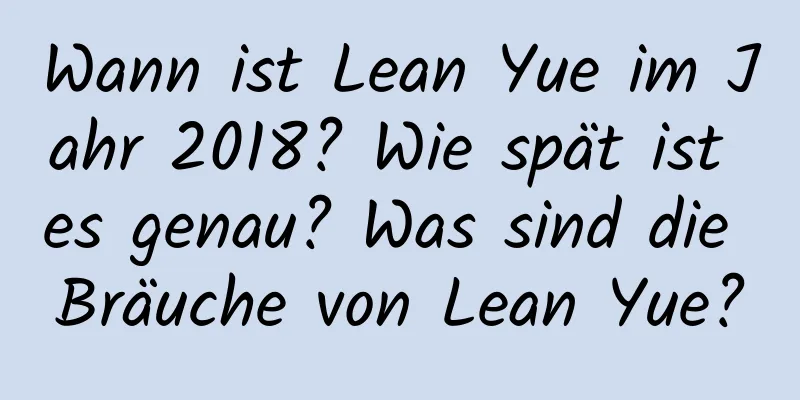 Wann ist Lean Yue im Jahr 2018? Wie spät ist es genau? Was sind die Bräuche von Lean Yue?