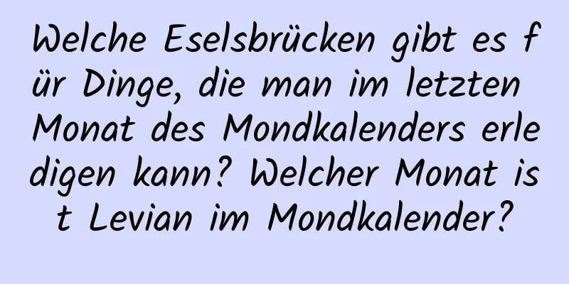 Welche Eselsbrücken gibt es für Dinge, die man im letzten Monat des Mondkalenders erledigen kann? Welcher Monat ist Levian im Mondkalender?