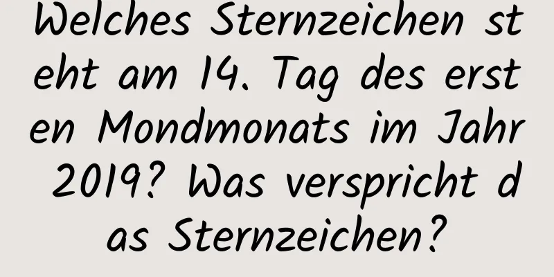 Welches Sternzeichen steht am 14. Tag des ersten Mondmonats im Jahr 2019? Was verspricht das Sternzeichen?