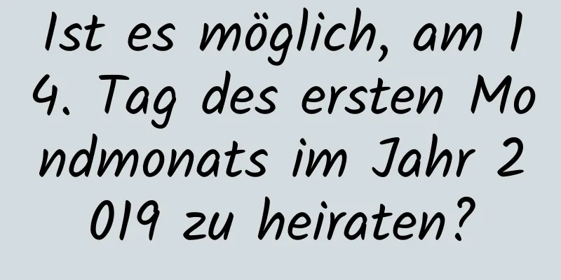 Ist es möglich, am 14. Tag des ersten Mondmonats im Jahr 2019 zu heiraten?