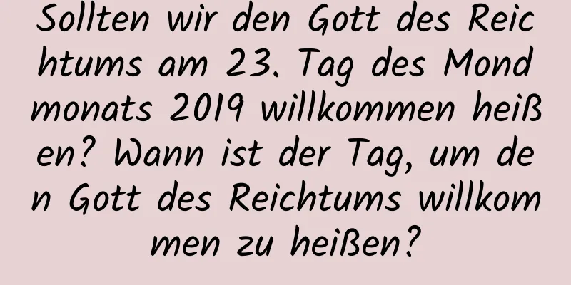 Sollten wir den Gott des Reichtums am 23. Tag des Mondmonats 2019 willkommen heißen? Wann ist der Tag, um den Gott des Reichtums willkommen zu heißen?