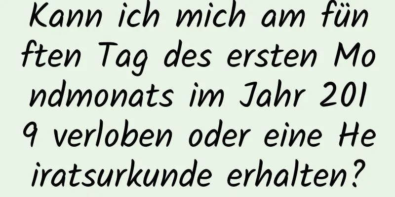 Kann ich mich am fünften Tag des ersten Mondmonats im Jahr 2019 verloben oder eine Heiratsurkunde erhalten?