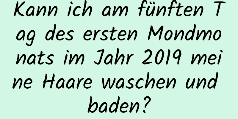 Kann ich am fünften Tag des ersten Mondmonats im Jahr 2019 meine Haare waschen und baden?