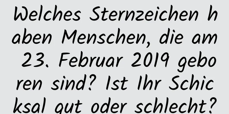 Welches Sternzeichen haben Menschen, die am 23. Februar 2019 geboren sind? Ist Ihr Schicksal gut oder schlecht?