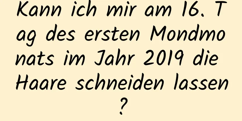 Kann ich mir am 16. Tag des ersten Mondmonats im Jahr 2019 die Haare schneiden lassen?