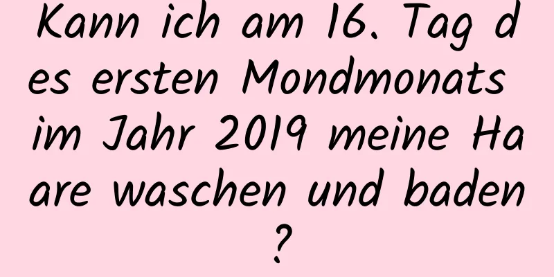 Kann ich am 16. Tag des ersten Mondmonats im Jahr 2019 meine Haare waschen und baden?