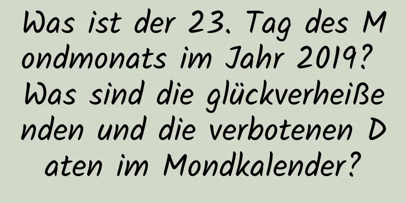 Was ist der 23. Tag des Mondmonats im Jahr 2019? Was sind die glückverheißenden und die verbotenen Daten im Mondkalender?