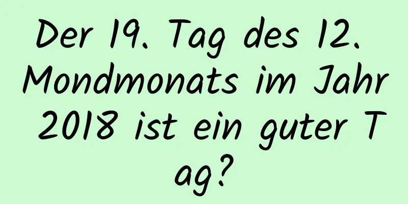 Der 19. Tag des 12. Mondmonats im Jahr 2018 ist ein guter Tag?