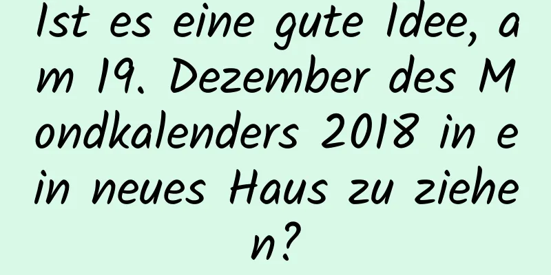 Ist es eine gute Idee, am 19. Dezember des Mondkalenders 2018 in ein neues Haus zu ziehen?